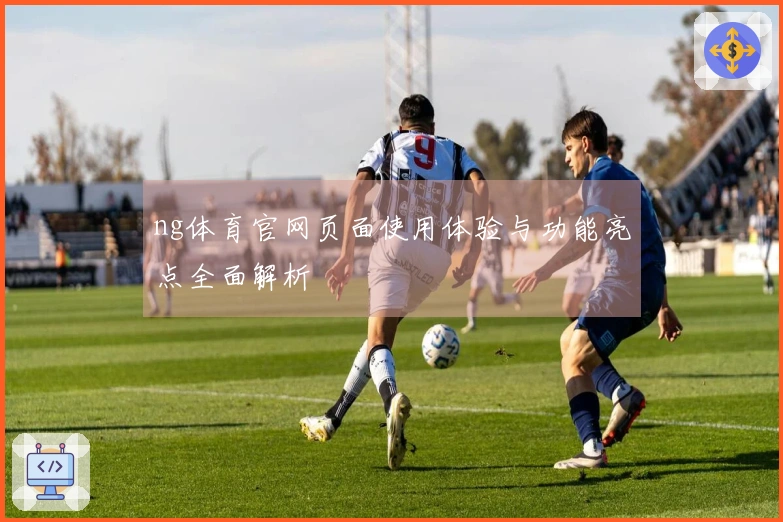 ng体育官网页面使用体验与功能亮点全面解析