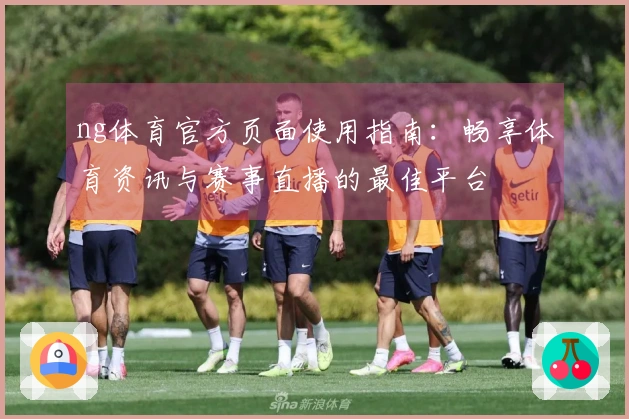 ng体育官方页面使用指南：畅享体育资讯与赛事直播的最佳平台