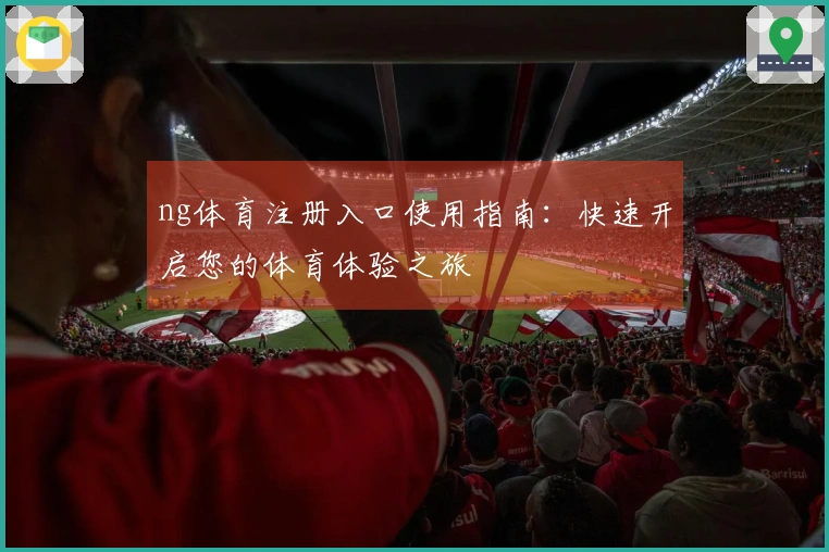 ng体育注册入口使用指南：快速开启您的体育体验之旅