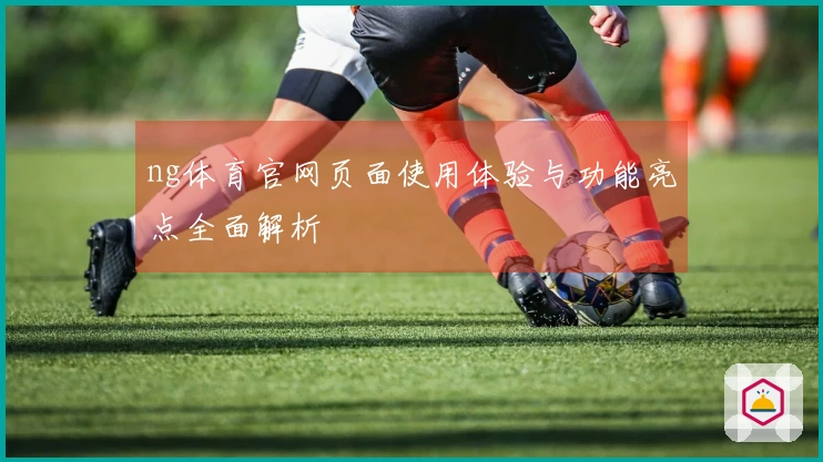 ng体育官网页面使用体验与功能亮点全面解析