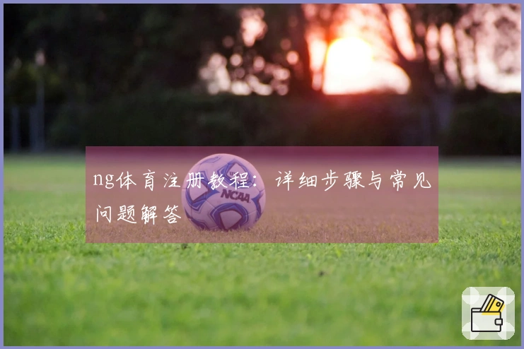 ng体育注册教程：详细步骤与常见问题解答