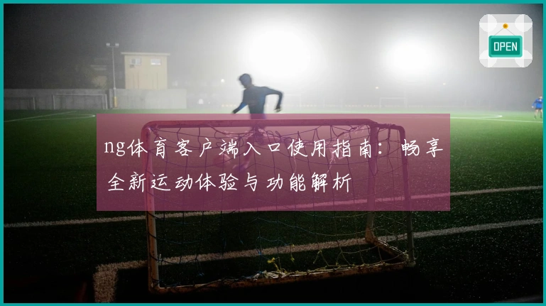 ng体育客户端入口使用指南：畅享全新运动体验与功能解析