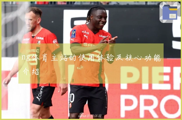 ng体育主站的使用体验及核心功能介绍