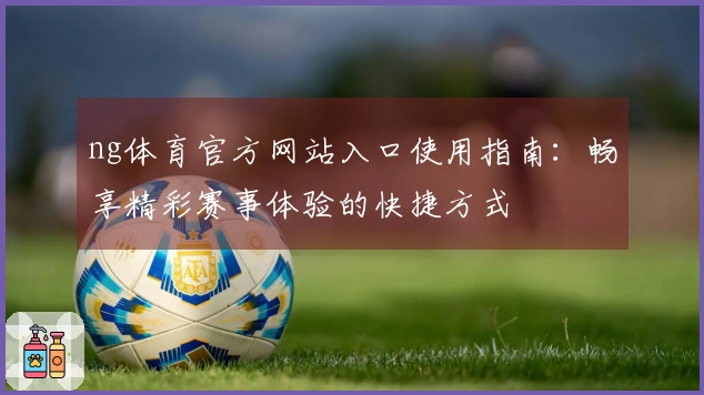 ng体育官方网站入口使用指南：畅享精彩赛事体验的快捷方式