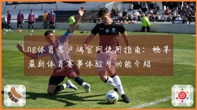 ng体育客户端官网使用指南：畅享最新体育赛事体验与功能介绍