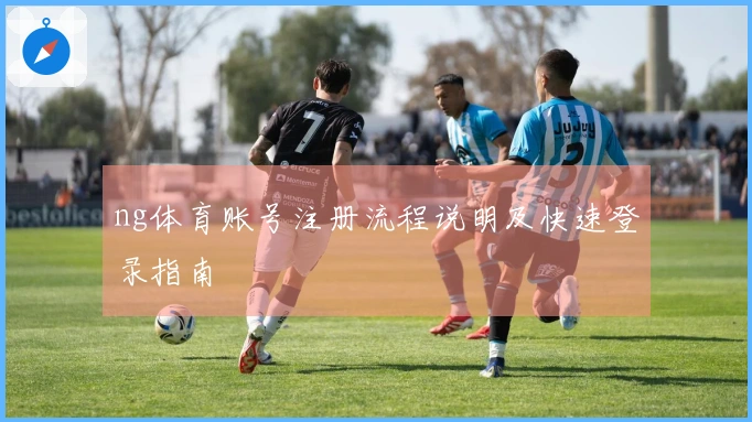 ng体育账号注册流程说明及快速登录指南