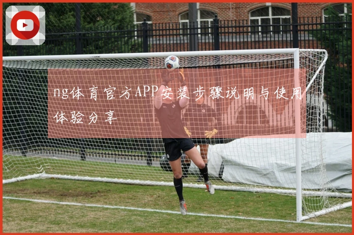 ng体育官方APP安装步骤说明与使用体验分享