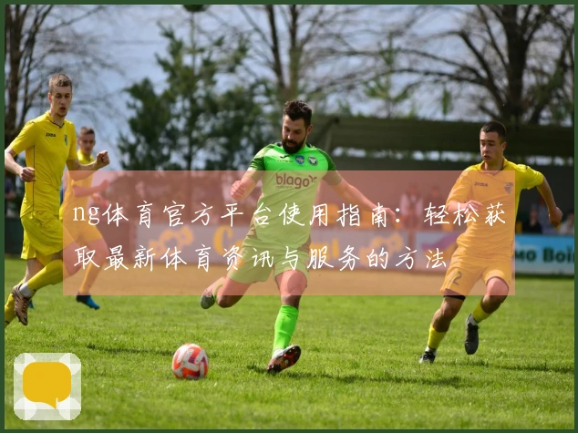 ng体育官方平台使用指南：轻松获取最新体育资讯与服务的方法