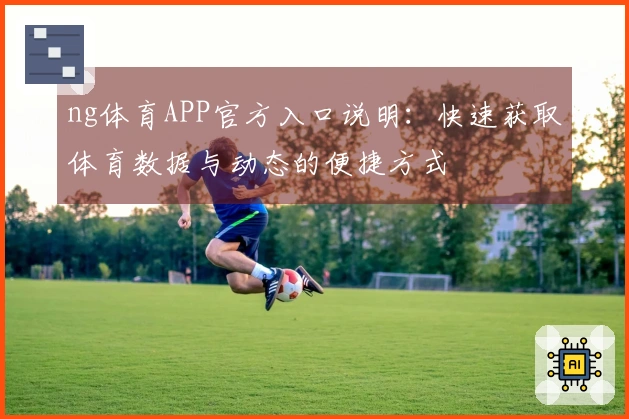 ng体育APP官方入口说明：快速获取体育数据与动态的便捷方式