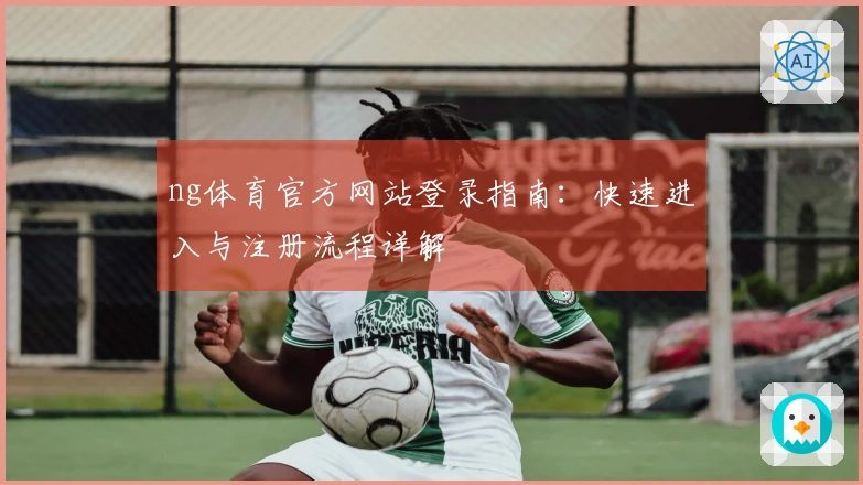 ng体育官方网站登录指南：快速进入与注册流程详解