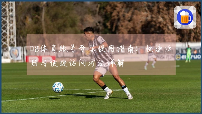 ng体育账号登录使用指南：快速注册与便捷访问方法详解