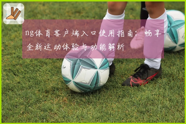 ng体育客户端入口使用指南：畅享全新运动体验与功能解析
