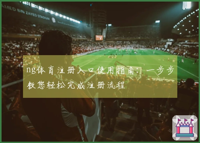 ng体育注册入口使用指南：一步步教您轻松完成注册流程