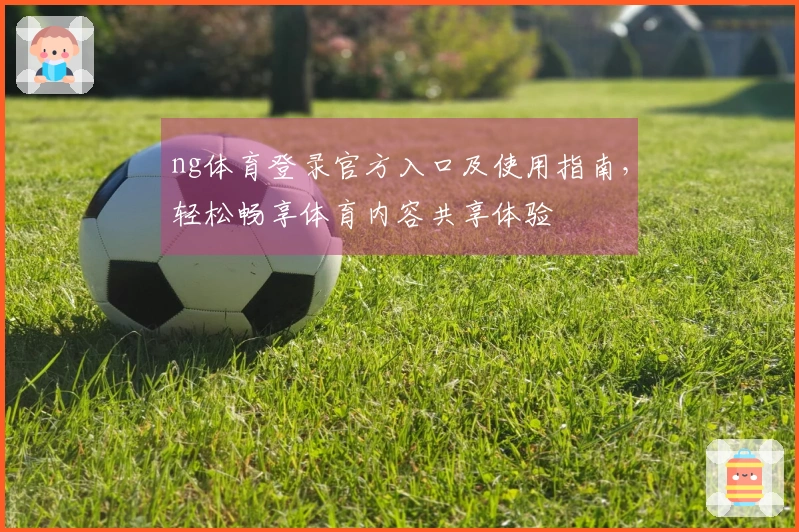 ng体育登录官方入口及使用指南，轻松畅享体育内容共享体验
