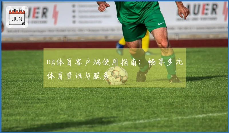 ng体育客户端使用指南：畅享多元体育资讯与服务